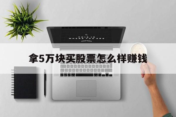 拿5万块买股票怎么样赚钱(5万块钱买股票一年能赚多钱)