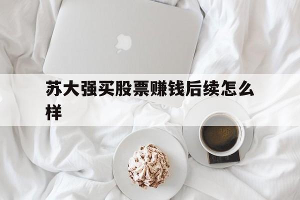 苏大强买股票赚钱后续怎么样(国内炒股5000赚10万现实吗)