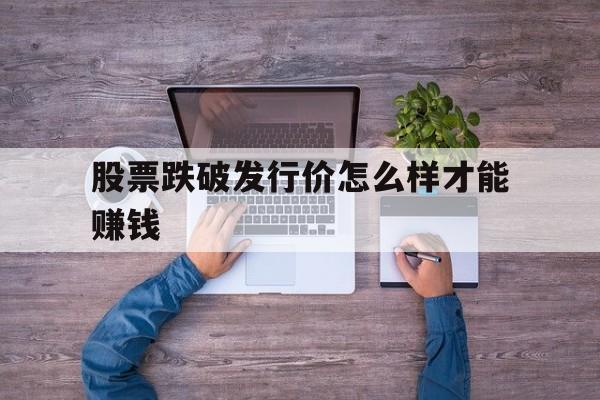 股票跌破发行价怎么样才能赚钱(股票跌破发行价对企业意味着什么)