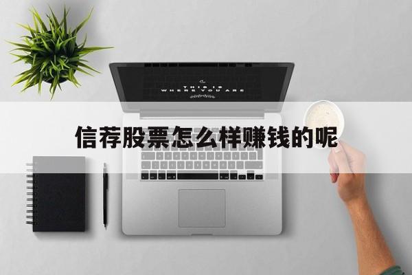 信荐股票怎么样赚钱的呢(怎么买股票哪家好信申 宝好)