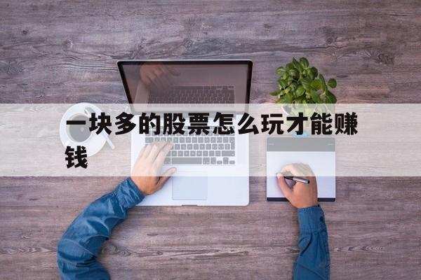 一块多的股票怎么玩才能赚钱(一块多的股票怎么玩才能赚钱呢)