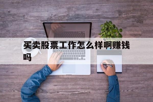 买卖股票工作怎么样啊赚钱吗(买卖股票工作怎么样啊赚钱吗知乎)