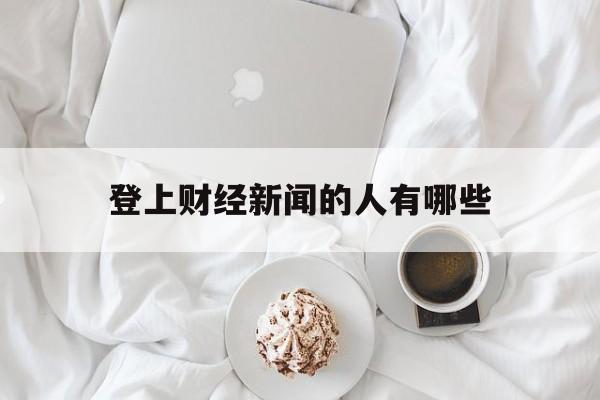 登上财经新闻的人有哪些(登上财经新闻的人有哪些人)