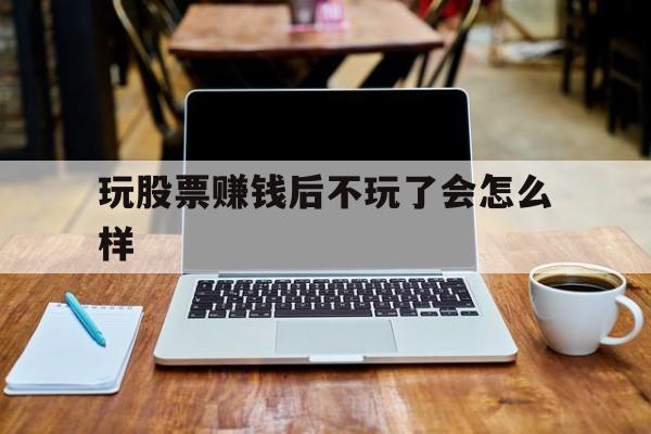 玩股票赚钱后不玩了会怎么样(玩了股票之后就不想做其他事了)