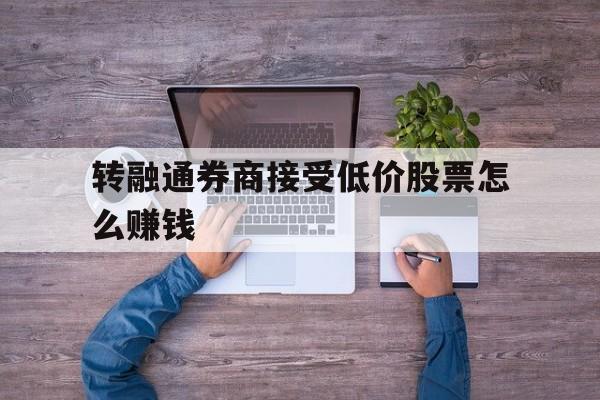 关于转融通券商接受低价股票怎么赚钱的信息