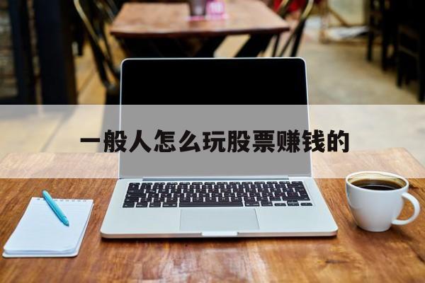 一般人怎么玩股票赚钱的(一般人怎么玩股票赚钱的呢)