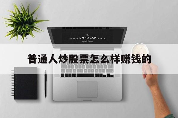 普通人炒股票怎么样赚钱的(普通人炒股票怎么样赚钱的呢)
