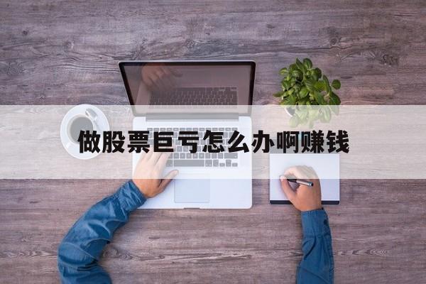 做股票巨亏怎么办啊赚钱(做股票老是亏,我该怎么办)