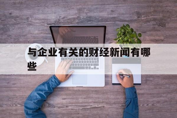 与企业有关的财经新闻有哪些(与企业有关的财经新闻有哪些内容) 与企业有关的财经新闻有哪些(与企业有关的财经新闻有哪些内容)