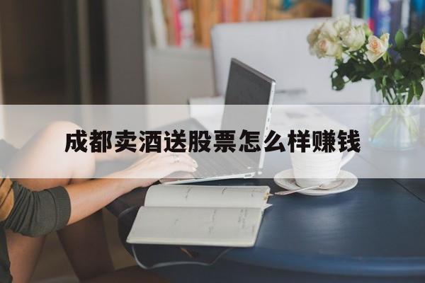成都卖酒送股票怎么样赚钱的简单介绍