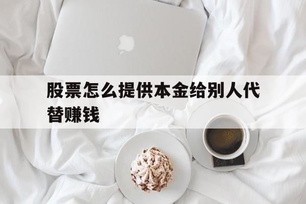 股票怎么提供本金给别人代替赚钱(股票怎么提供本金给别人代替赚钱呢)