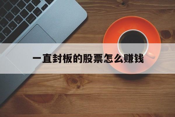 一直封板的股票怎么赚钱(一直封板的股票怎么赚钱呢)