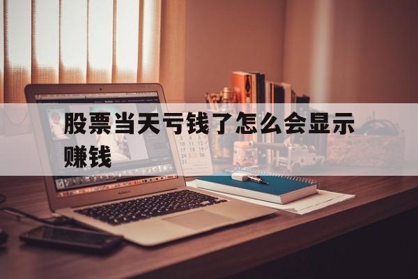 股票当天亏钱了怎么会显示赚钱(股票当天亏损卖出再买进怎么算成本)