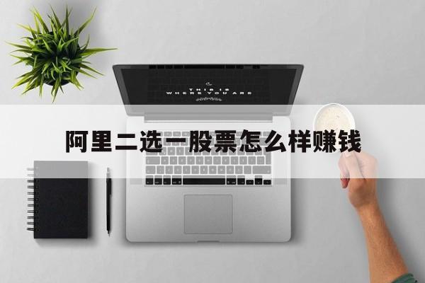 阿里二选一股票怎么样赚钱(阿里二选一股票怎么样赚钱的)