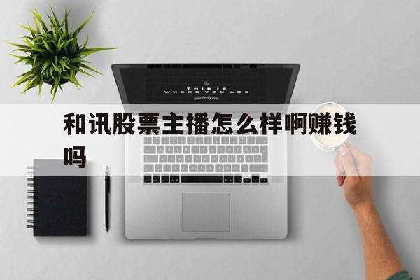 和讯股票主播怎么样啊赚钱吗(和讯股票主播怎么样啊赚钱吗知乎)