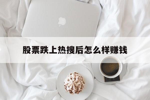股票跌上热搜后怎么样赚钱(股票跌了对上市公司有什么影响)