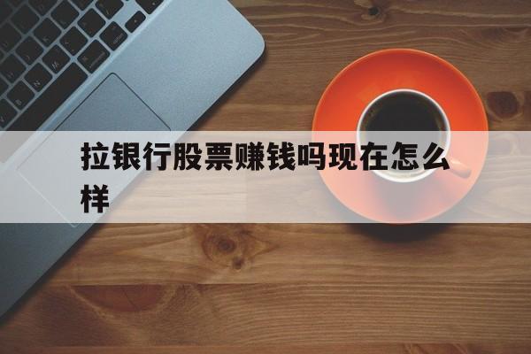 拉银行股票赚钱吗现在怎么样(拉银行股票赚钱吗现在怎么样了)