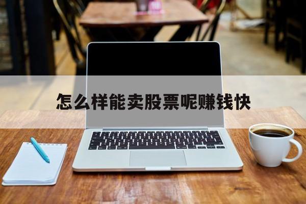 怎么样能卖股票呢赚钱快(怎么样能卖股票呢赚钱快呢)