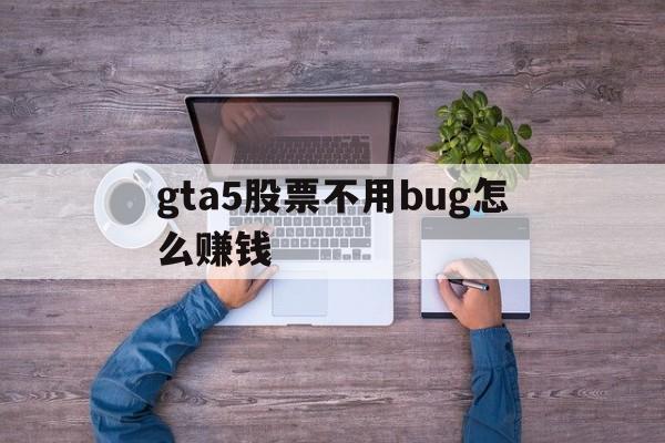 gta5股票不用bug怎么赚钱(gta5股票赚钱攻略lifeinvader)