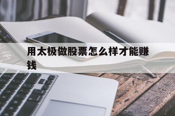 用太极做股票怎么样才能赚钱(用太极做股票怎么样才能赚钱呢)