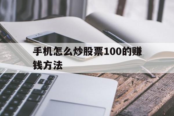 手机怎么炒股票100的赚钱方法(手机怎么炒股票100的赚钱方法视频)