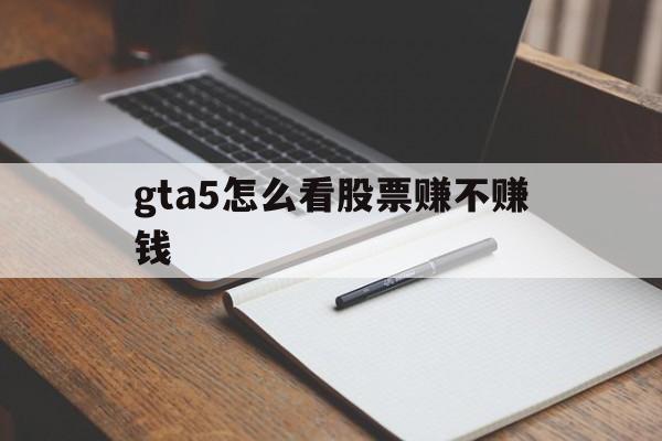 gta5怎么看股票赚不赚钱(gta5怎么看股票赚不赚钱了)