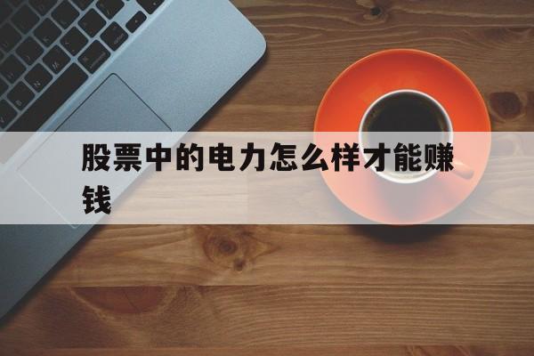 股票中的电力怎么样才能赚钱(股票中的电力怎么样才能赚钱呢)
