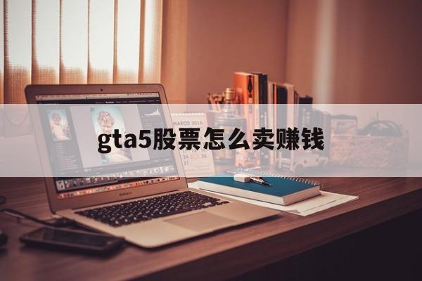 gta5股票怎么卖赚钱(gta5股票怎么卖赚钱快)