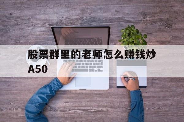 股票群里的老师怎么赚钱炒A50的简单介绍