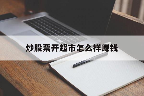 炒股票开超市怎么样赚钱(如果要炒股的情况下怎样开户)