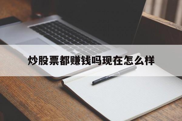 炒股票都赚钱吗现在怎么样(炒股票都赚钱吗现在怎么样了)