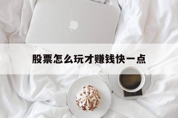 股票怎么玩才赚钱快一点(股票怎么玩才赚钱快一点呢)