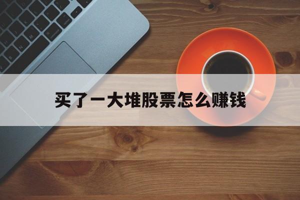 买了一大堆股票怎么赚钱(买股票赚到钱的概率有多大)
