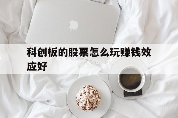 科创板的股票怎么玩赚钱效应好(科创板的股票怎么玩赚钱效应好呢)