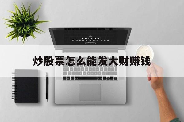 炒股票怎么能发大财赚钱(炒股票怎么能发大财赚钱呢)