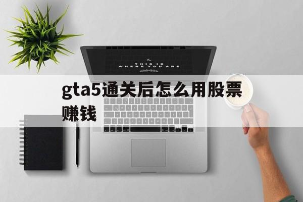 gta5通关后怎么用股票赚钱(gta5通关后怎么用股票赚钱啊)