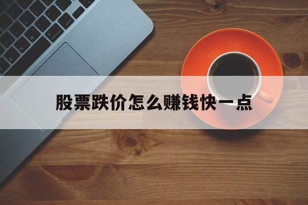 股票跌价怎么赚钱快一点(股票跌价怎么赚钱快一点呢) 股票跌价怎么赚钱快一点(股票跌价怎么赚钱快一点呢)