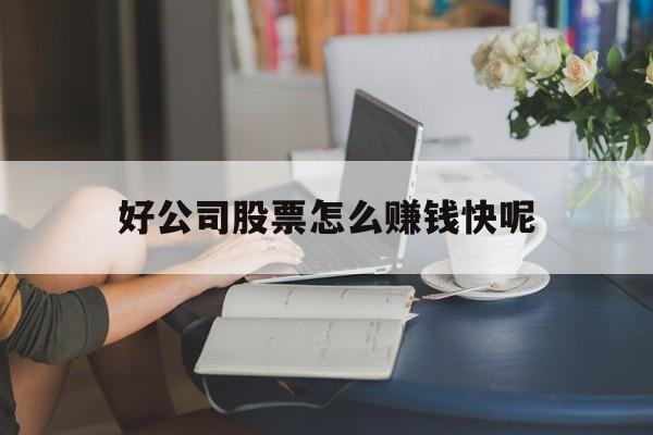 好公司股票怎么赚钱快呢(好公司股票怎么赚钱快呢知乎) 好公司股票怎么赚钱快呢(好公司股票怎么赚钱快呢知乎)