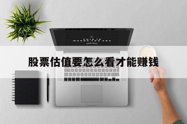 股票估值要怎么看才能赚钱(股票的估值怎么看是贵还是不贵) 股票估值要怎么看才能赚钱(股票的估值怎么看是贵还是不贵)