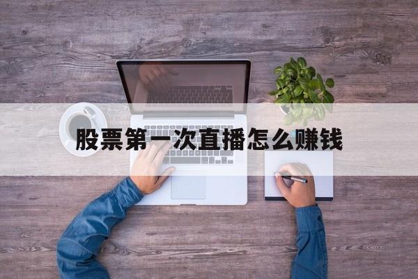 股票第一次直播怎么赚钱(股票第一次直播怎么赚钱呢)