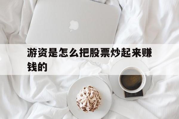 游资是怎么把股票炒起来赚钱的(游资是怎么把股票炒起来赚钱的呢) 游资是怎么把股票炒起来赚钱的(游资是怎么把股票炒起来赚钱的呢)