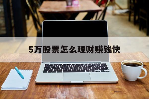 5万股票怎么理财赚钱快(5万炒股票一年能挣多少钱) 5万股票怎么理财赚钱快(5万炒股票一年能挣多少钱)