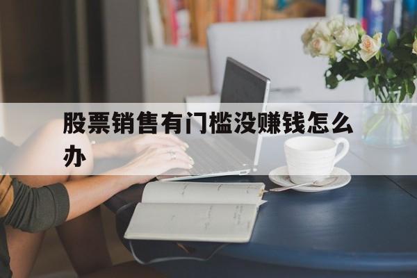 股票销售有门槛没赚钱怎么办(股票销售有门槛没赚钱怎么办呢) 股票销售有门槛没赚钱怎么办(股票销售有门槛没赚钱怎么办呢)