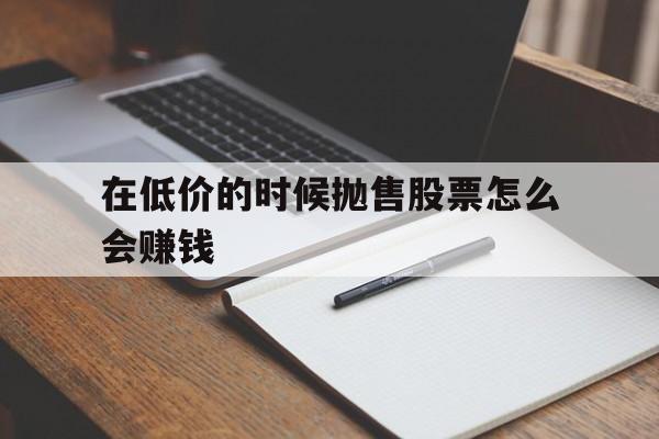 在低价的时候抛售股票怎么会赚钱(在低价的时候抛售股票怎么会赚钱呢) 在低价的时候抛售股票怎么会赚钱(在低价的时候抛售股票怎么会赚钱呢)
