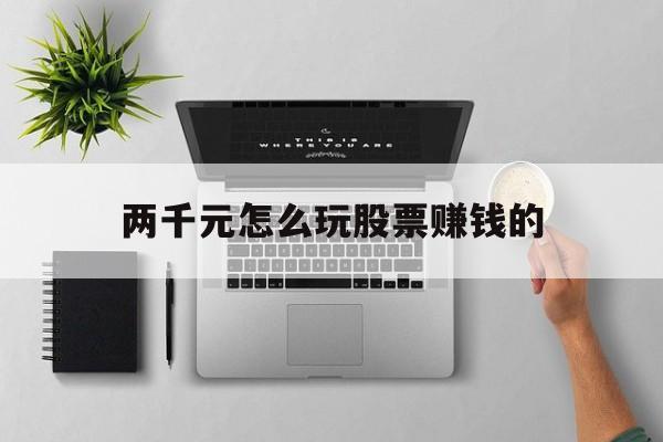 两千元怎么玩股票赚钱的(拿两千块钱玩股票能赚多少) 两千元怎么玩股票赚钱的(拿两千块钱玩股票能赚多少)