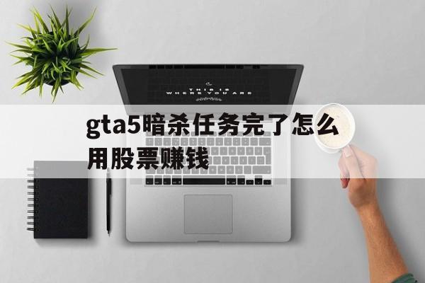 gta5暗杀任务完了怎么用股票赚钱(gta5暗杀任务已经做完了可以买股票赚钱嘛)