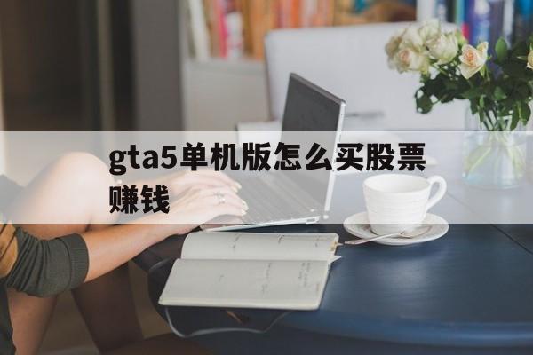 gta5单机版怎么买股票赚钱(gta5单机买什么股票可以稳赚) gta5单机版怎么买股票赚钱(gta5单机买什么股票可以稳赚)