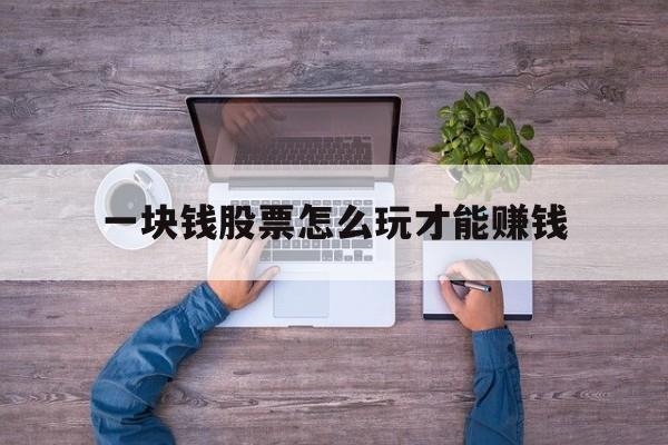 一块钱股票怎么玩才能赚钱(一块钱股票怎么玩才能赚钱呢) 一块钱股票怎么玩才能赚钱(一块钱股票怎么玩才能赚钱呢)