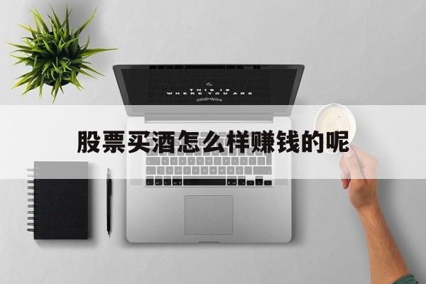 股票买酒怎么样赚钱的呢(股票买酒怎么样赚钱的呢知乎)