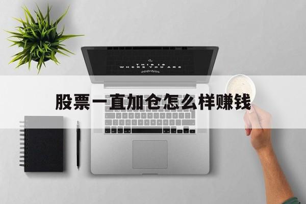 股票一直加仓怎么样赚钱(股票一直加仓怎么样赚钱呢)